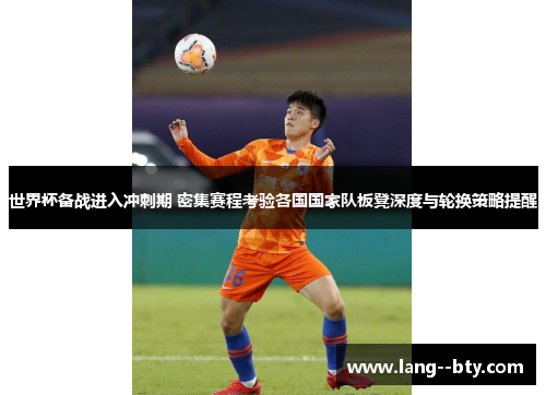 世界杯备战进入冲刺期 密集赛程考验各国国家队板凳深度与轮换策略提醒 世界杯备战进入冲刺期 密集赛程考验各国国家队板凳深度与轮换策略提醒