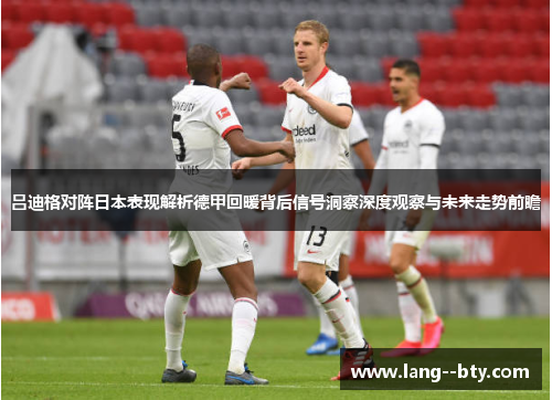 吕迪格对阵日本表现解析德甲回暖背后信号洞察深度观察与未来走势前瞻 吕迪格对阵日本表现解析德甲回暖背后信号洞察深度观察与未来走势前瞻