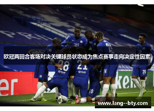 欧冠两回合客场对决关键球员状态成为焦点赛事走向决定性因素 欧冠两回合客场对决关键球员状态成为焦点赛事走向决定性因素