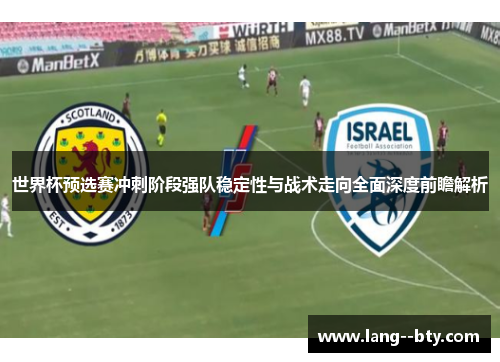 世界杯预选赛冲刺阶段强队稳定性与战术走向全面深度前瞻解析