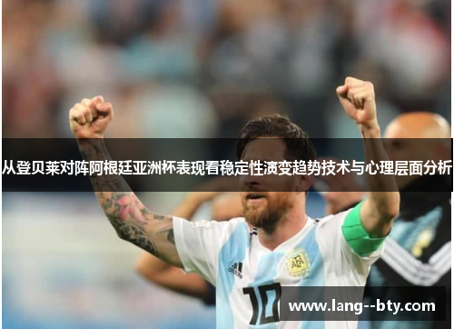 从登贝莱对阵阿根廷亚洲杯表现看稳定性演变趋势技术与心理层面分析 从登贝莱对阵阿根廷亚洲杯表现看稳定性演变趋势技术与心理层面分析