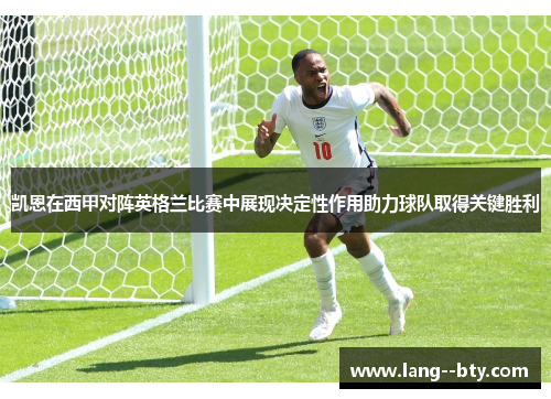 凯恩在西甲对阵英格兰比赛中展现决定性作用助力球队取得关键胜利
