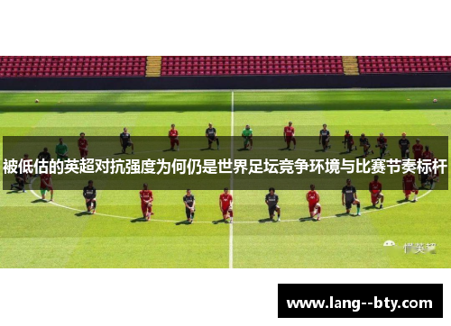 被低估的英超对抗强度为何仍是世界足坛竞争环境与比赛节奏标杆 被低估的英超对抗强度为何仍是世界足坛竞争环境与比赛节奏标杆