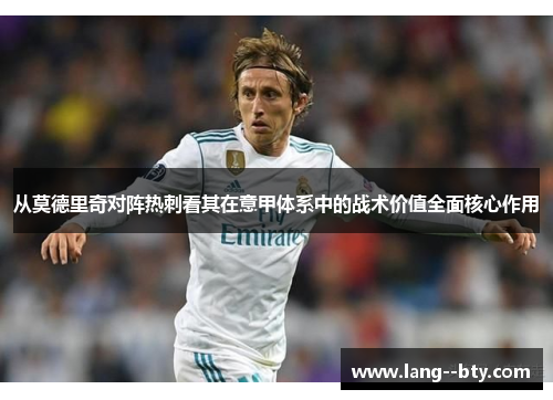 从莫德里奇对阵热刺看其在意甲体系中的战术价值全面核心作用 从莫德里奇对阵热刺看其在意甲体系中的战术价值全面核心作用