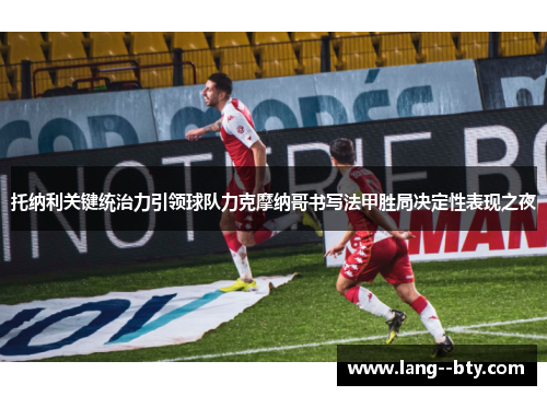 托纳利关键统治力引领球队力克摩纳哥书写法甲胜局决定性表现之夜