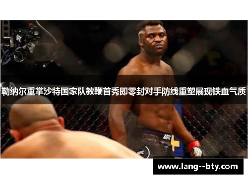 勒纳尔重掌沙特国家队教鞭首秀即零封对手防线重塑展现铁血气质 勒纳尔重掌沙特国家队教鞭首秀即零封对手防线重塑展现铁血气质