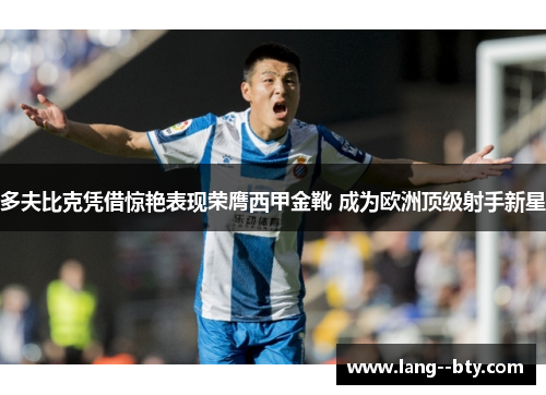 多夫比克凭借惊艳表现荣膺西甲金靴 成为欧洲顶级射手新星 多夫比克凭借惊艳表现荣膺西甲金靴 成为欧洲顶级射手新星