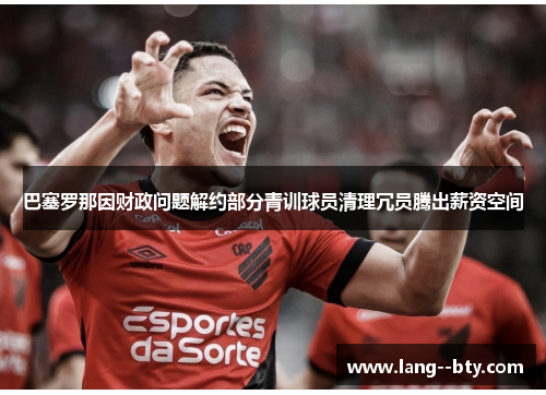 巴塞罗那因财政问题解约部分青训球员清理冗员腾出薪资空间 巴塞罗那因财政问题解约部分青训球员清理冗员腾出薪资空间
