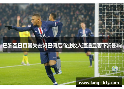 巴黎圣日耳曼失去姆巴佩后商业收入遭遇显著下滑影响 巴黎圣日耳曼失去姆巴佩后商业收入遭遇显著下滑影响