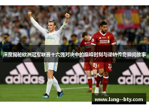 深度揭秘欧洲冠军联赛十六强对决中的巅峰时刻与逆转传奇瞬间故事 深度揭秘欧洲冠军联赛十六强对决中的巅峰时刻与逆转传奇瞬间故事