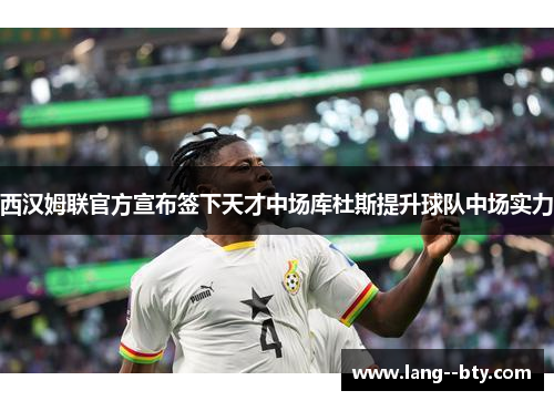 西汉姆联官方宣布签下天才中场库杜斯提升球队中场实力