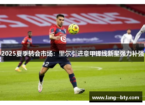 2025夏季转会市场:里尔引进意甲锋线新星强力补强 2025夏季转会市场:里尔引进意甲锋线新星强力补强