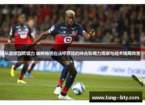 从进球到震慑力 奥斯梅恩在法甲赛场的综合影响力观察与战术格局改变 从进球到震慑力 奥斯梅恩在法甲赛场的综合影响力观察与战术格局改变