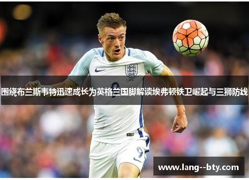 围绕布兰斯韦特迅速成长为英格兰国脚解读埃弗顿铁卫崛起与三狮防线