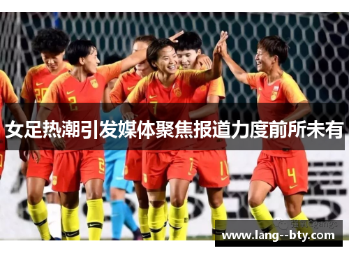 女足热潮引发媒体聚焦报道力度前所未有 女足热潮引发媒体聚焦报道力度前所未有