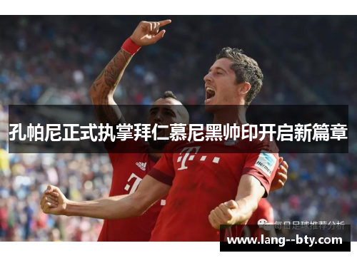 孔帕尼正式执掌拜仁慕尼黑帅印开启新篇章 孔帕尼正式执掌拜仁慕尼黑帅印开启新篇章
