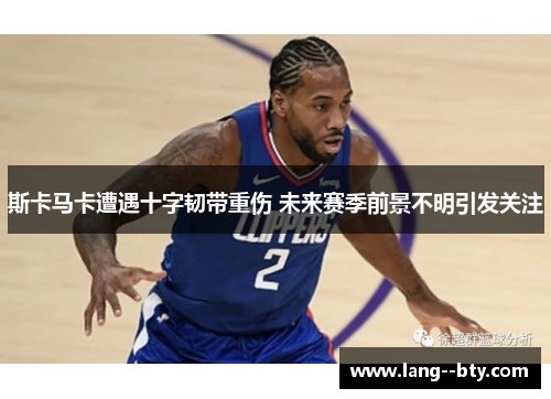 斯卡马卡遭遇十字韧带重伤 未来赛季前景不明引发关注