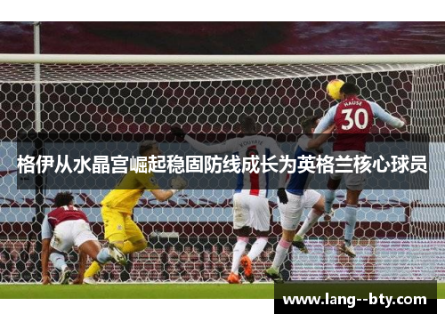 格伊从水晶宫崛起稳固防线成长为英格兰核心球员