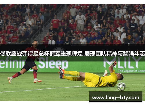 曼联鏖战夺得足总杯冠军重现辉煌 展现团队精神与顽强斗志