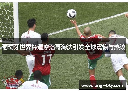葡萄牙世界杯遭摩洛哥淘汰引发全球震惊与热议