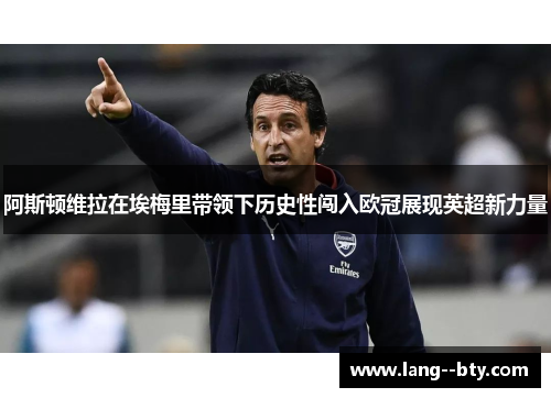 阿斯顿维拉在埃梅里带领下历史性闯入欧冠展现英超新力量