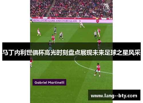 马丁内利世俱杯高光时刻盘点展现未来足球之星风采