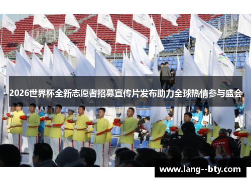 2026世界杯全新志愿者招募宣传片发布助力全球热情参与盛会