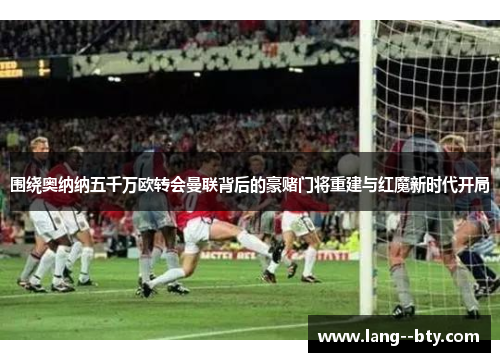 围绕奥纳纳五千万欧转会曼联背后的豪赌门将重建与红魔新时代开局