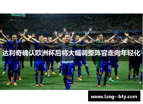 达利奇确认欧洲杯后将大幅调整阵容走向年轻化