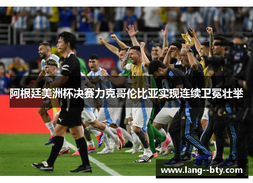 阿根廷美洲杯决赛力克哥伦比亚实现连续卫冕壮举