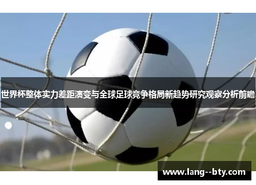 世界杯整体实力差距演变与全球足球竞争格局新趋势研究观察分析前瞻