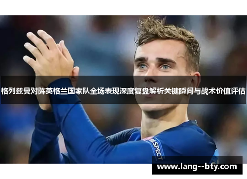 格列兹曼对阵英格兰国家队全场表现深度复盘解析关键瞬间与战术价值评估