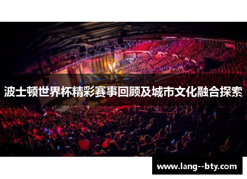 波士顿世界杯精彩赛事回顾及城市文化融合探索 波士顿世界杯精彩赛事回顾及城市文化融合探索