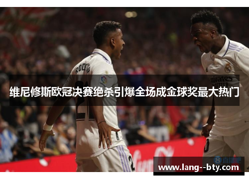 维尼修斯欧冠决赛绝杀引爆全场成金球奖最大热门 维尼修斯欧冠决赛绝杀引爆全场成金球奖最大热门