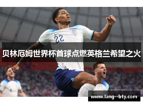 贝林厄姆世界杯首球点燃英格兰希望之火