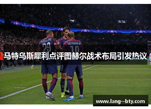 马特乌斯犀利点评图赫尔战术布局引发热议 马特乌斯犀利点评图赫尔战术布局引发热议