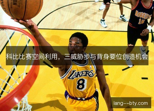 科比比赛空间利用,三威胁步与背身要位创造机会 科比比赛空间利用,三威胁步与背身要位创造机会