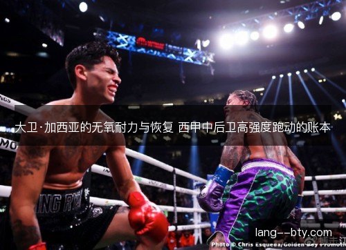 大卫·加西亚的无氧耐力与恢复 西甲中后卫高强度跑动的账本 大卫·加西亚的无氧耐力与恢复 西甲中后卫高强度跑动的账本